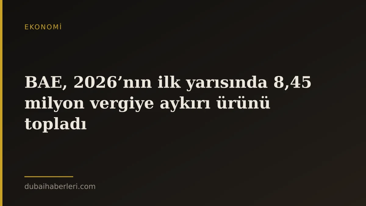 BAE, 2026’nın ilk yarısında 8,45 milyon vergiye aykırı ürünü topladı