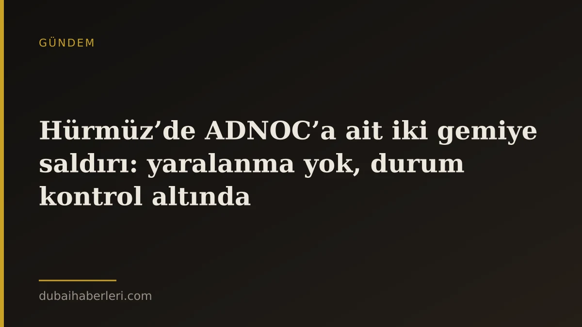 Hürmüz’de ADNOC’a ait iki gemiye saldırı: yaralanma yok, durum kontrol altında