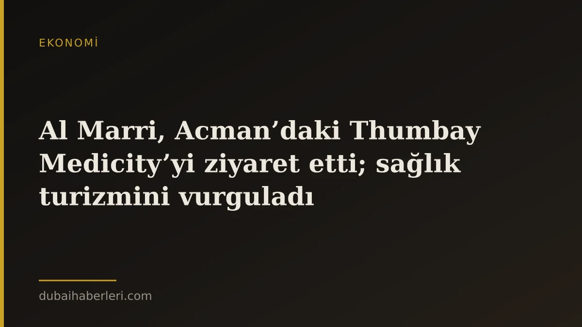 Al Marri, Acman’daki Thumbay Medicity’yi ziyaret etti; sağlık turizmini vurguladı