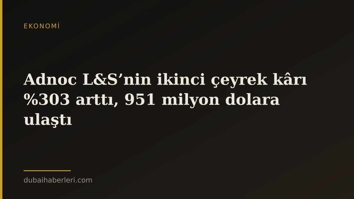 Adnoc L&S’nin ikinci çeyrek kârı %303 arttı, 951 milyon dolara ulaştı