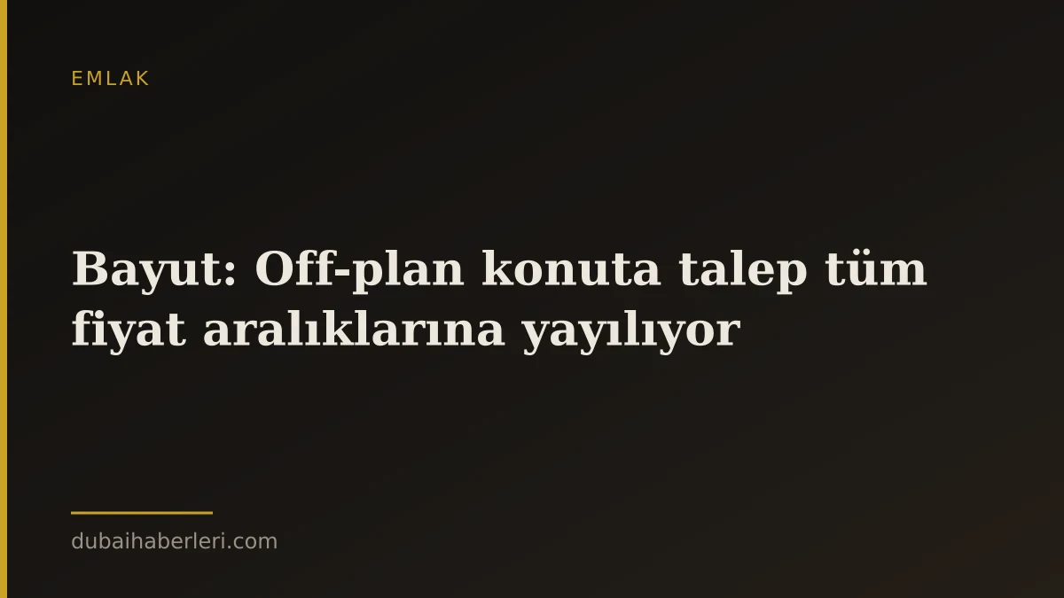Bayut: Off-plan konuta talep tüm fiyat aralıklarına yayılıyor