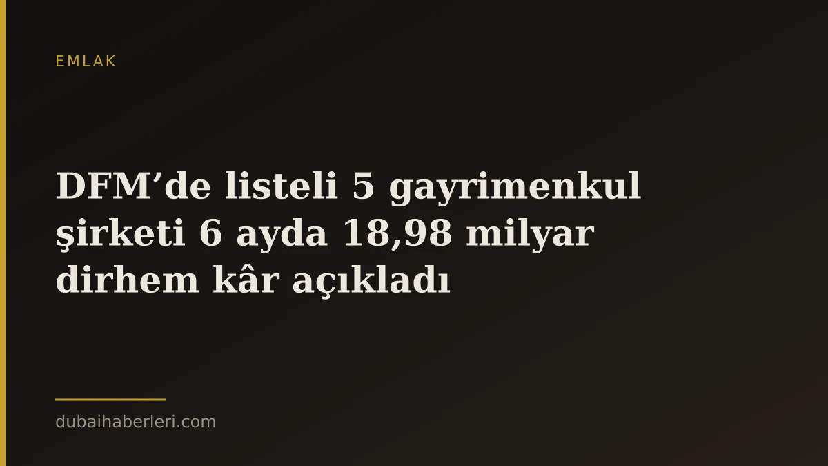 DFM’de listeli 5 gayrimenkul şirketi 6 ayda 18,98 milyar dirhem kâr açıkladı