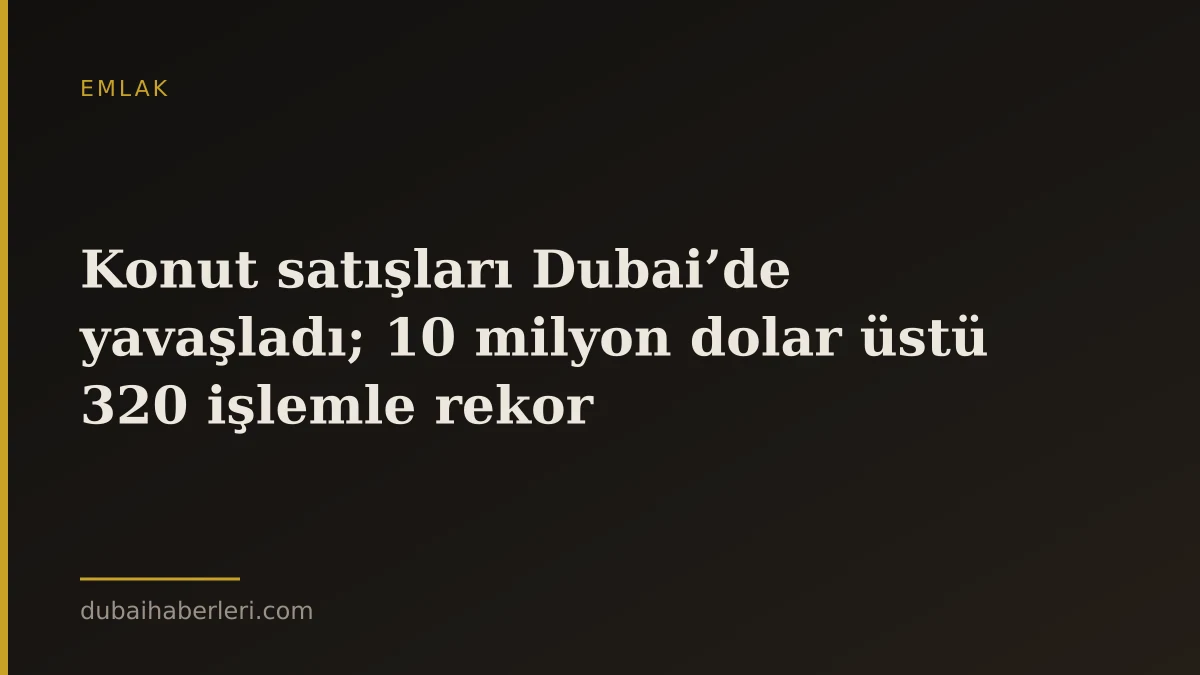 Konut satışları Dubai’de yavaşladı; 10 milyon dolar üstü 320 işlemle rekor