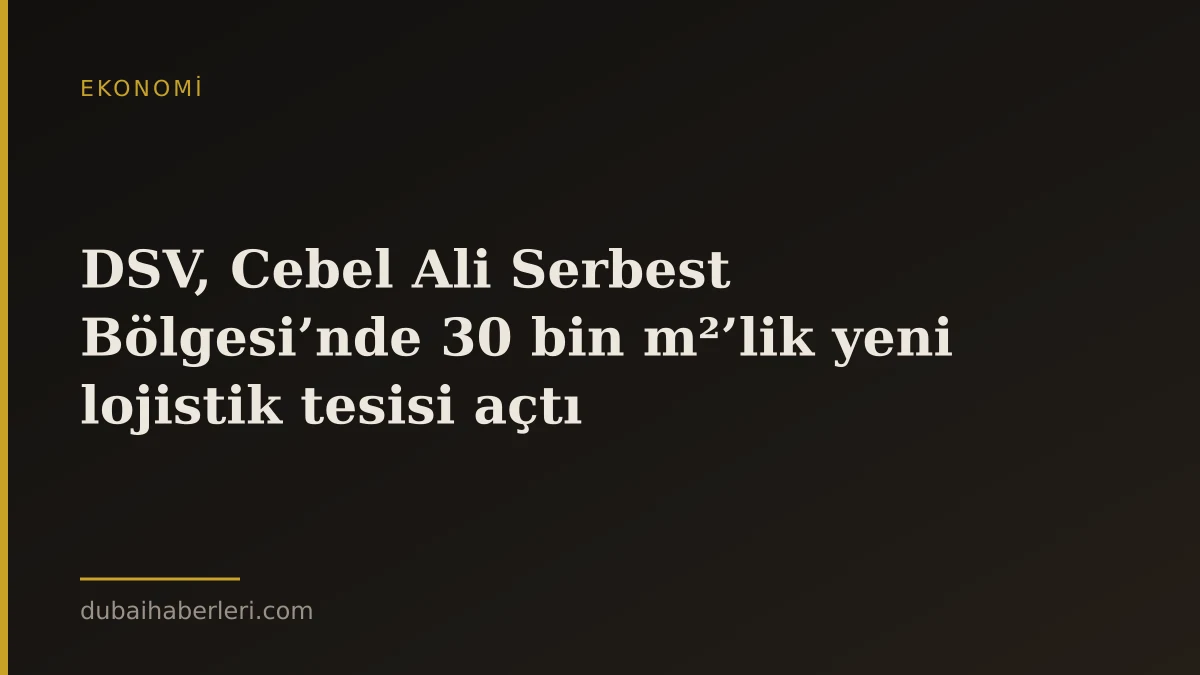 DSV, Cebel Ali Serbest Bölgesi’nde 30 bin m²’lik yeni lojistik tesisi açtı