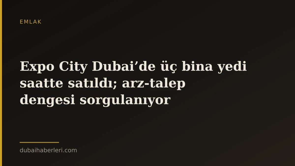 Expo City Dubai’de üç bina yedi saatte satıldı; arz-talep dengesi sorgulanıyor