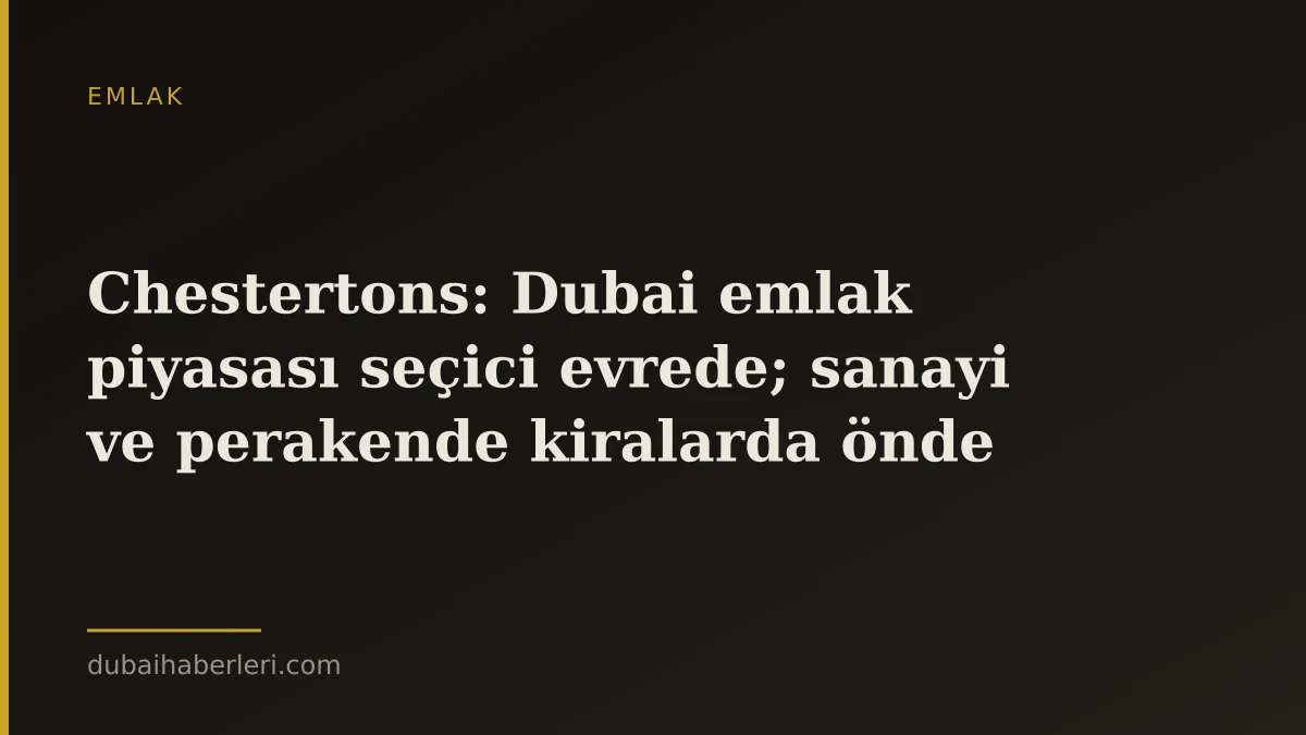 Chestertons: Dubai emlak piyasası seçici evrede; sanayi ve perakende kiralarda önde