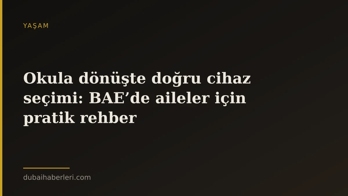 Okula dönüşte doğru cihaz seçimi: BAE’de aileler için pratik rehber