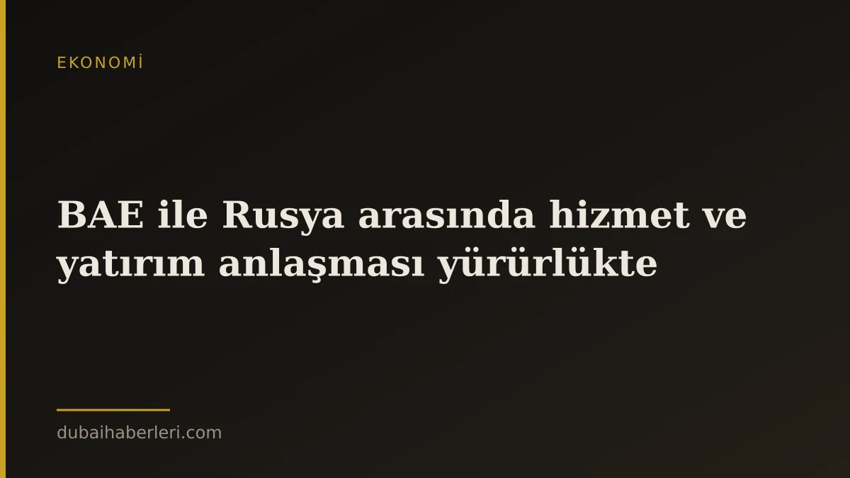 BAE ile Rusya arasında hizmet ve yatırım anlaşması yürürlükte