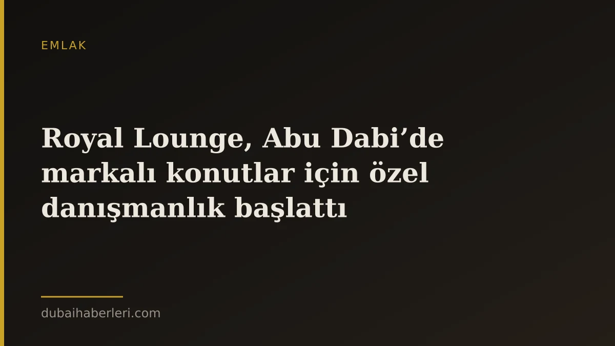 Royal Lounge, Abu Dabi’de markalı konutlar için özel danışmanlık başlattı