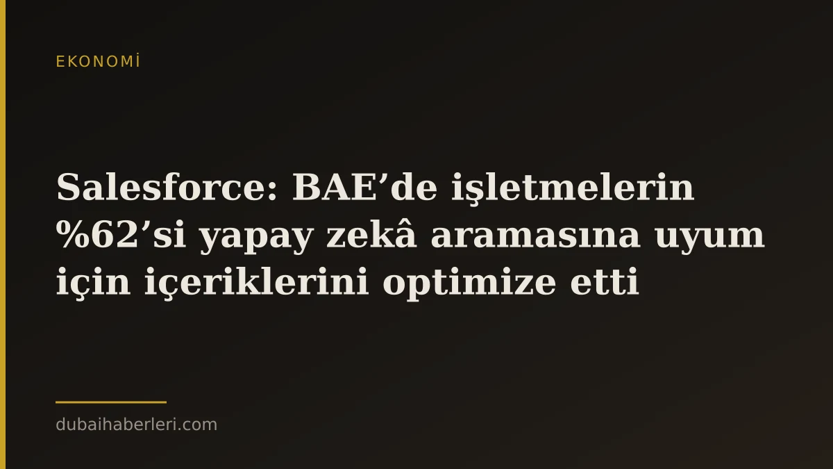 Salesforce: BAE’de işletmelerin %62’si yapay zekâ aramasına uyum için içeriklerini optimize etti