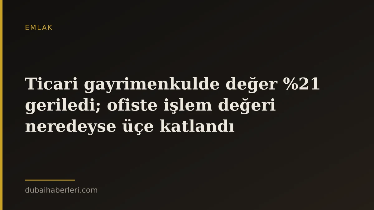 Ticari gayrimenkulde değer %21 geriledi; ofiste işlem değeri neredeyse üçe katlandı
