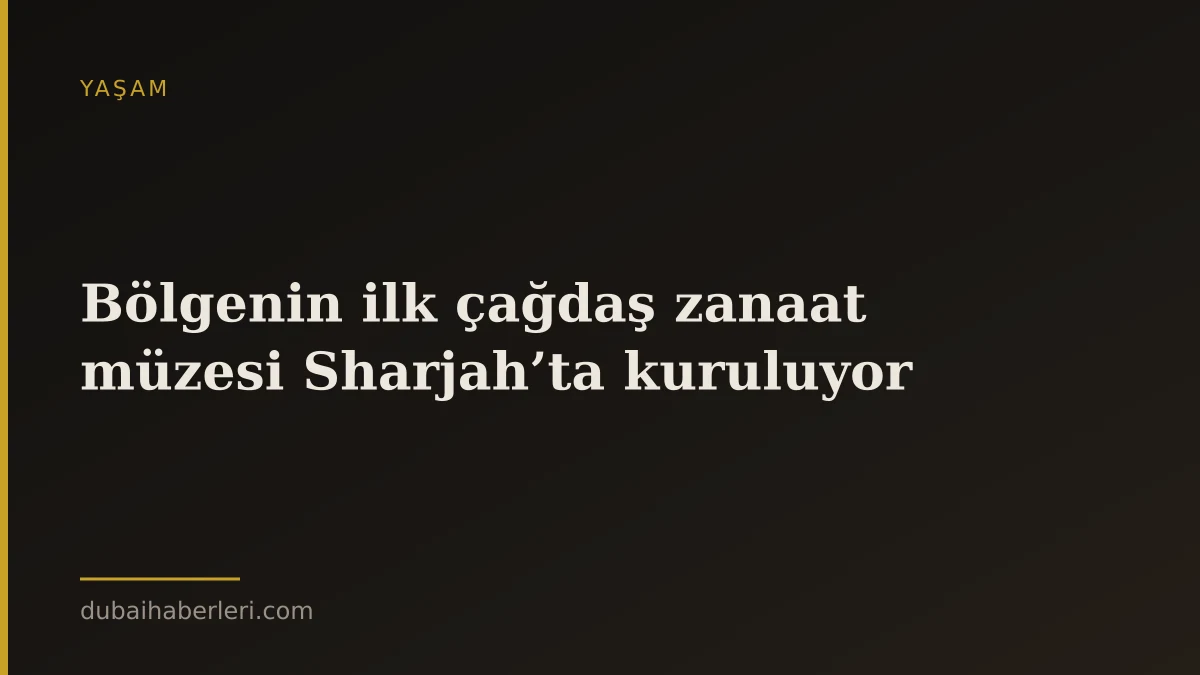 Bölgenin ilk çağdaş zanaat müzesi Sharjah’ta kuruluyor