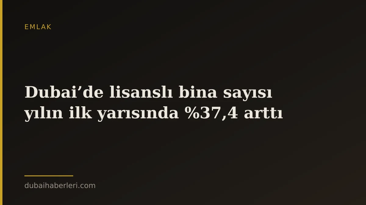 Dubai’de lisanslı bina sayısı yılın ilk yarısında %37,4 arttı
