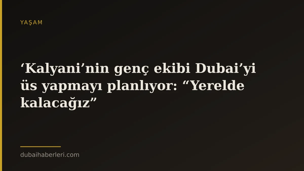 ‘Kalyani’nin genç ekibi Dubai’yi üs yapmayı planlıyor: “Yerelde kalacağız”