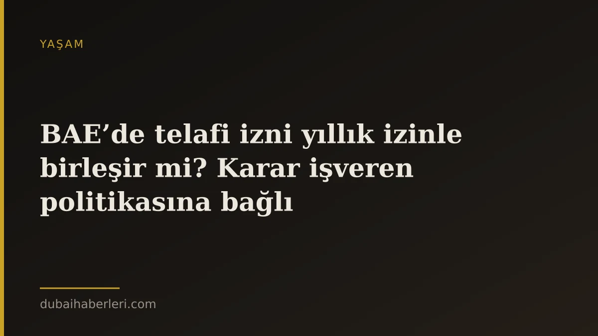 BAE’de telafi izni yıllık izinle birleşir mi? Karar işveren politikasına bağlı