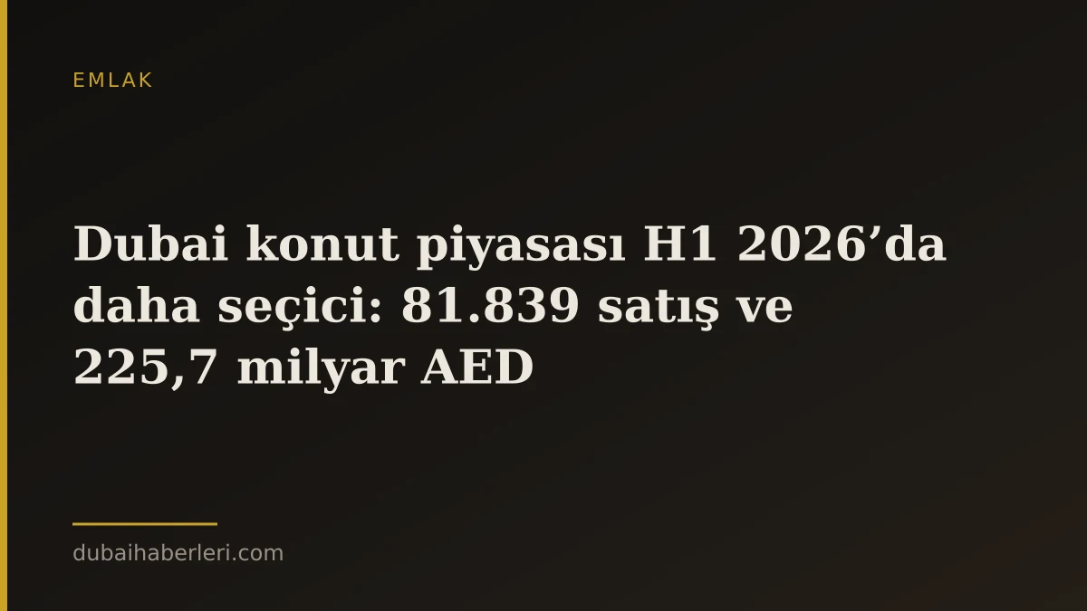 Dubai konut piyasası H1 2026’da daha seçici: 81.839 satış ve 225,7 milyar AED