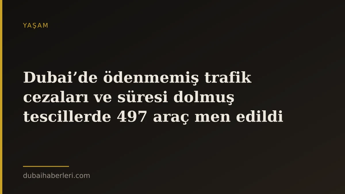 Dubai’de ödenmemiş trafik cezaları ve süresi dolmuş tescillerde 497 araç men edildi