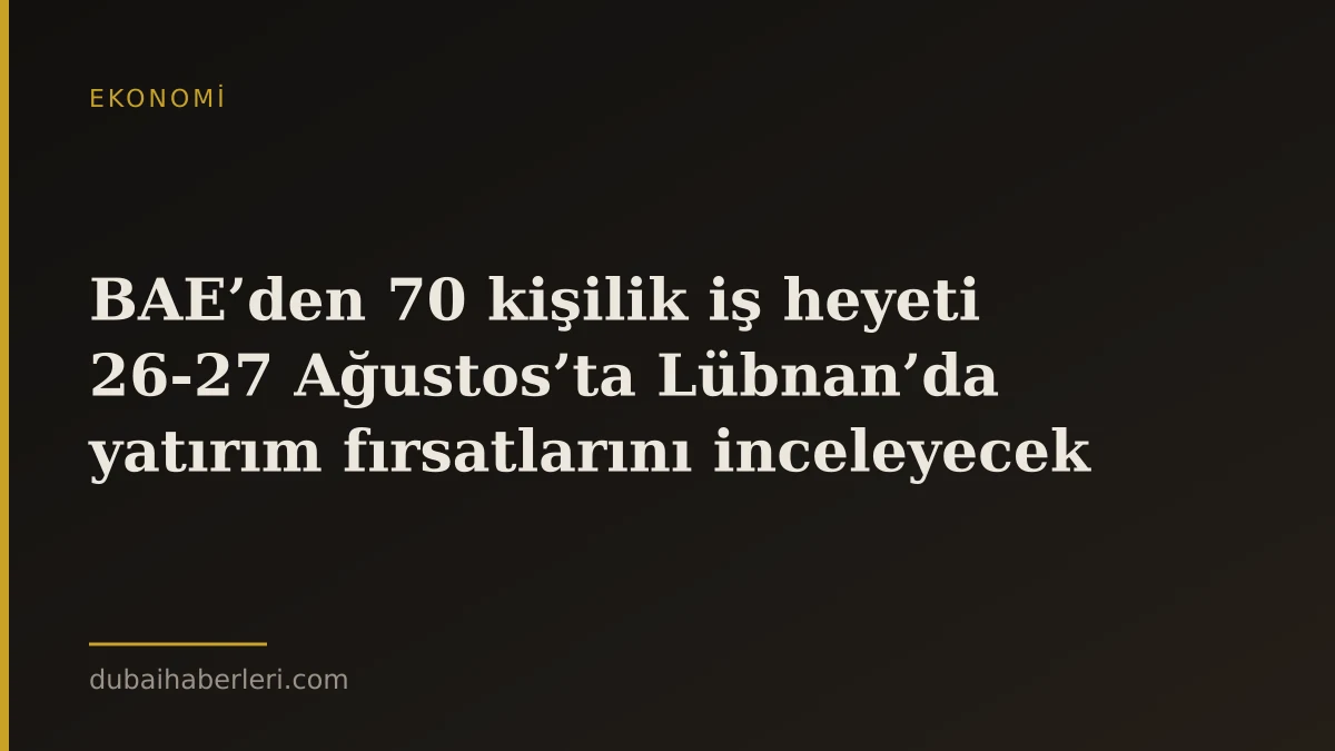BAE’den 70 kişilik iş heyeti 26-27 Ağustos’ta Lübnan’da yatırım fırsatlarını inceleyecek