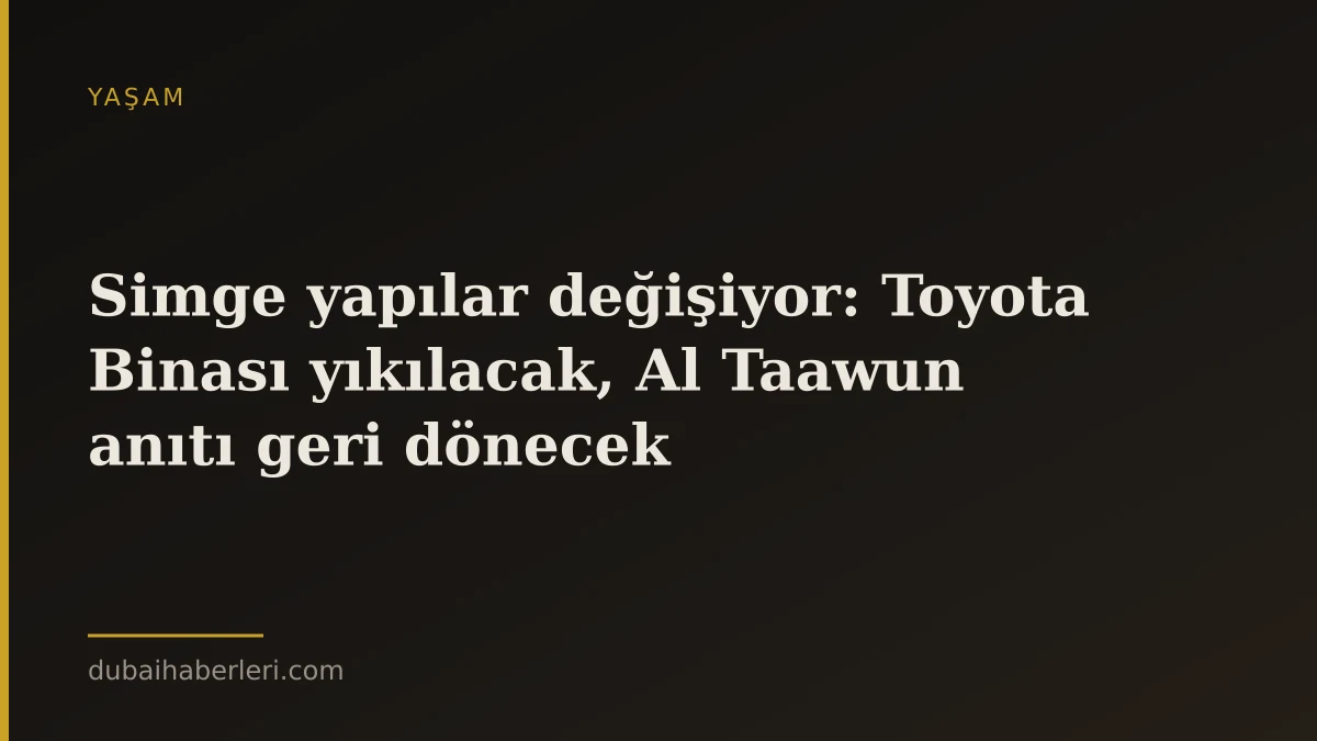 Simge yapılar değişiyor: Toyota Binası yıkılacak, Al Taawun anıtı geri dönecek