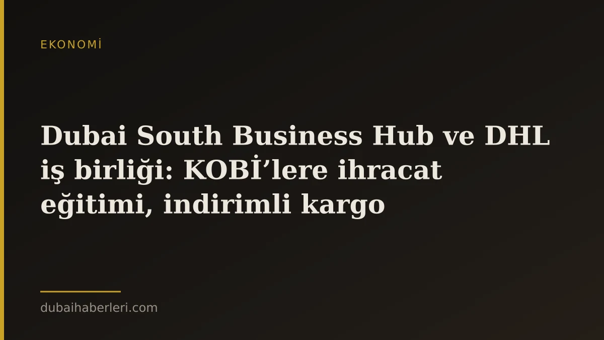 Dubai South Business Hub ve DHL iş birliği: KOBİ’lere ihracat eğitimi, indirimli kargo