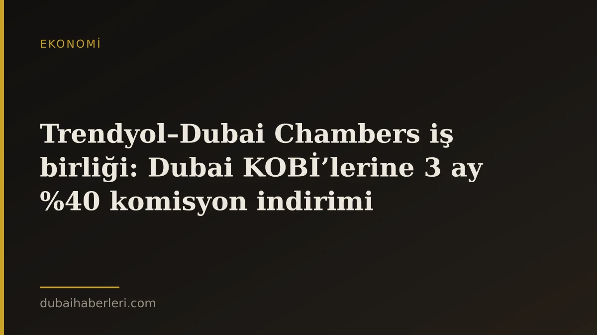 Trendyol–Dubai Chambers iş birliği: Dubai KOBİ’lerine 3 ay %40 komisyon indirimi