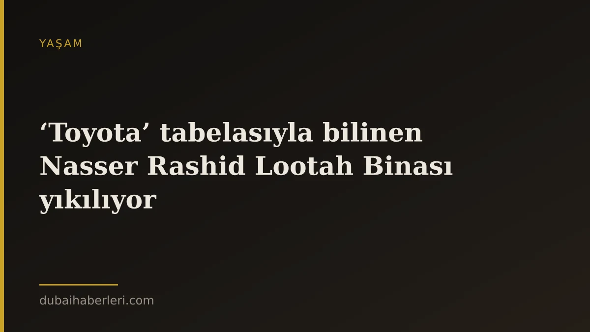 ‘Toyota’ tabelasıyla bilinen Nasser Rashid Lootah Binası yıkılıyor