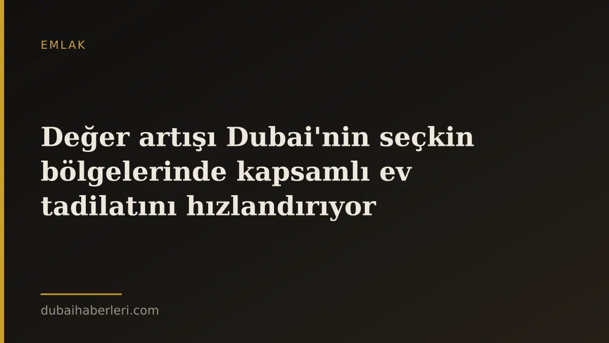 Değer artışı Dubai'nin seçkin bölgelerinde kapsamlı ev tadilatını hızlandırıyor