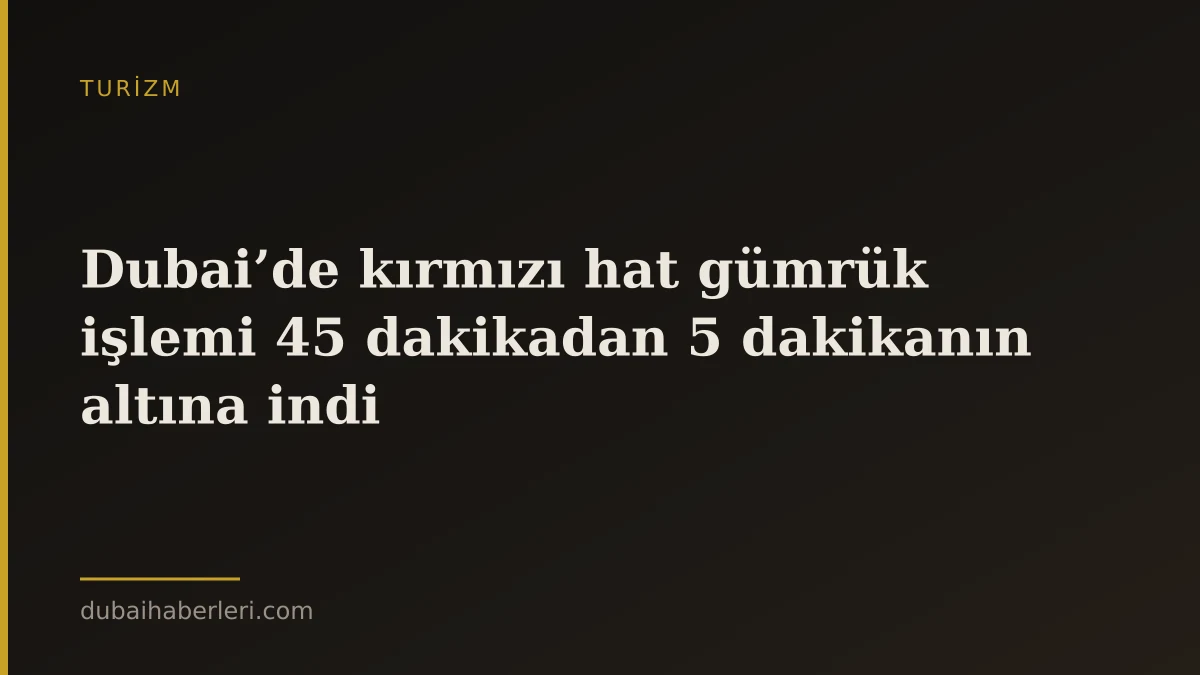 Dubai’de kırmızı hat gümrük işlemi 45 dakikadan 5 dakikanın altına indi