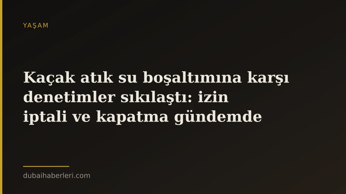Kaçak atık su boşaltımına karşı denetimler sıkılaştı: izin iptali ve kapatma gündemde