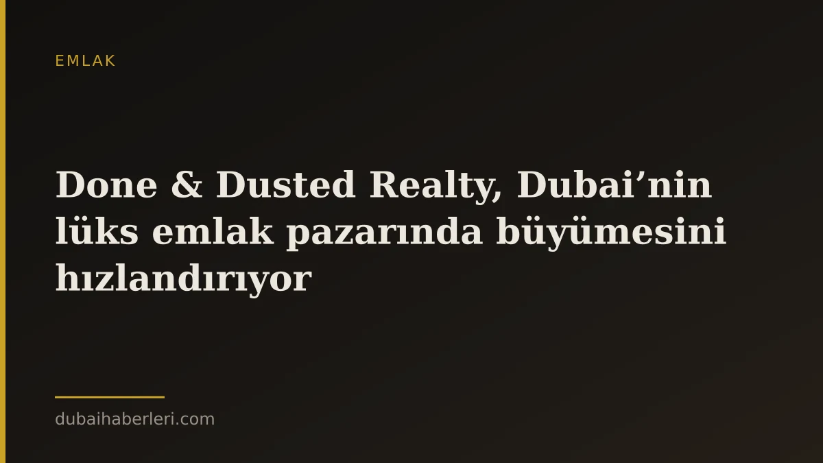 Done & Dusted Realty, Dubai’nin lüks emlak pazarında büyümesini hızlandırıyor