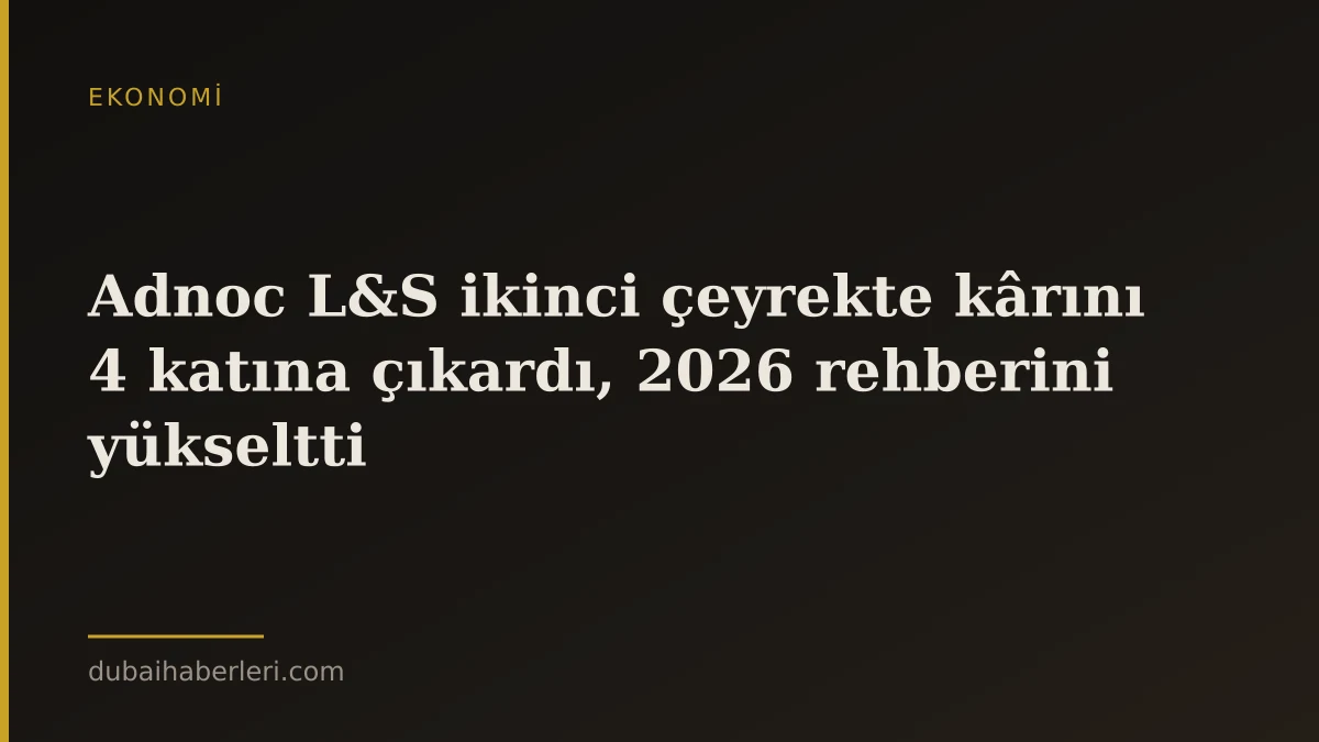Adnoc L&S ikinci çeyrekte kârını 4 katına çıkardı, 2026 rehberini yükseltti