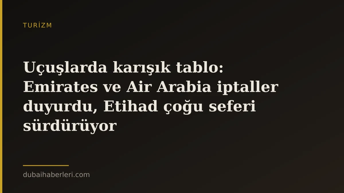 Uçuşlarda karışık tablo: Emirates ve Air Arabia iptaller duyurdu, Etihad çoğu seferi sürdürüyor