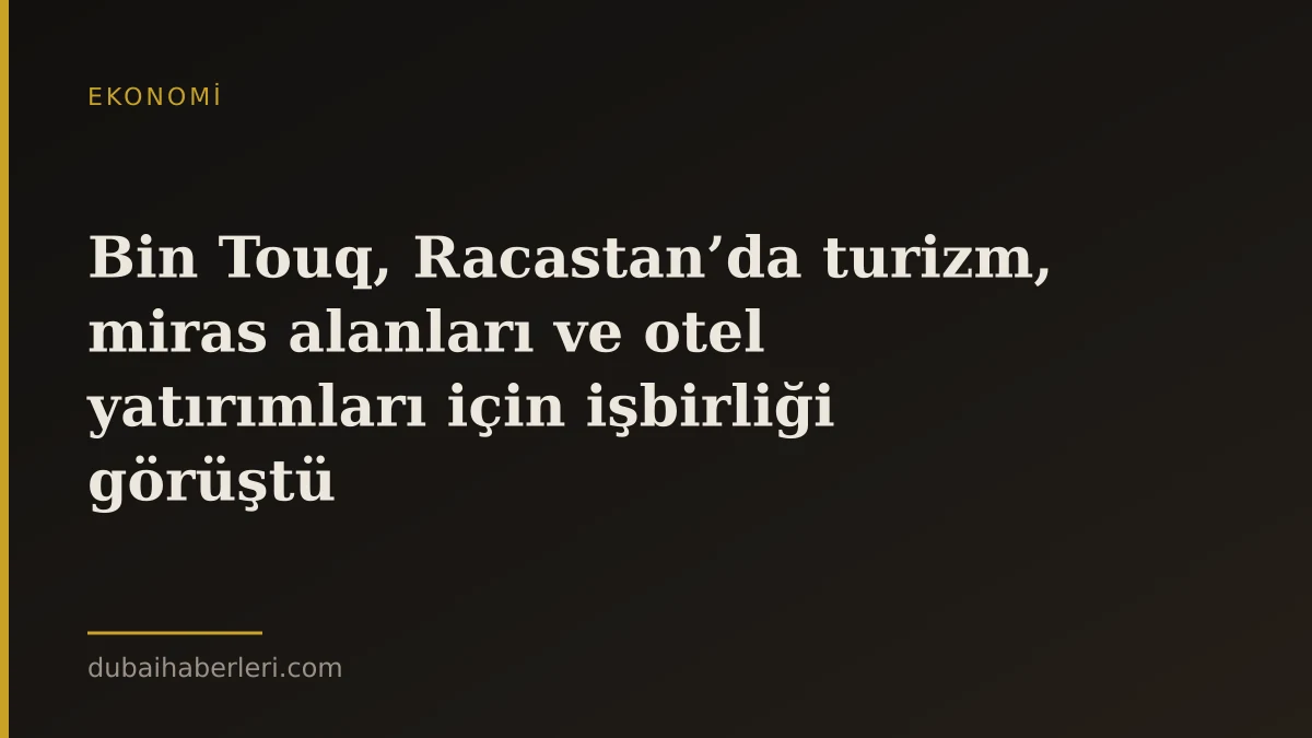 Bin Touq, Racastan’da turizm, miras alanları ve otel yatırımları için işbirliği görüştü