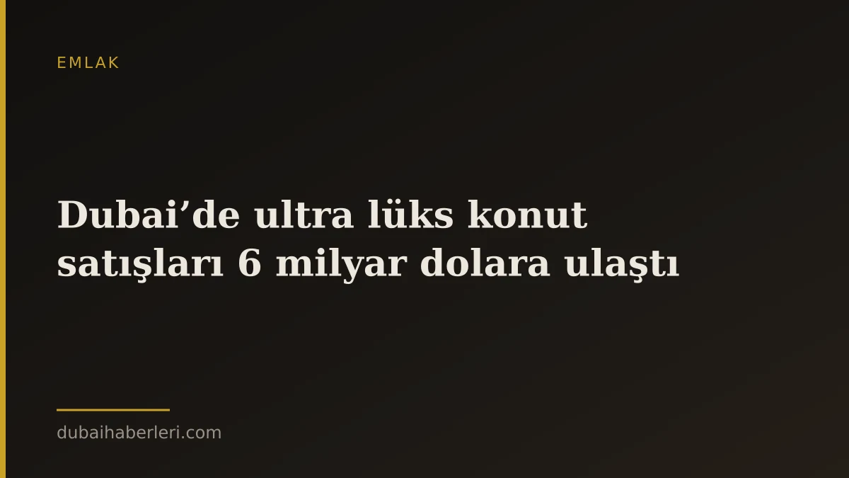 Dubai’de ultra lüks konut satışları 6 milyar dolara ulaştı