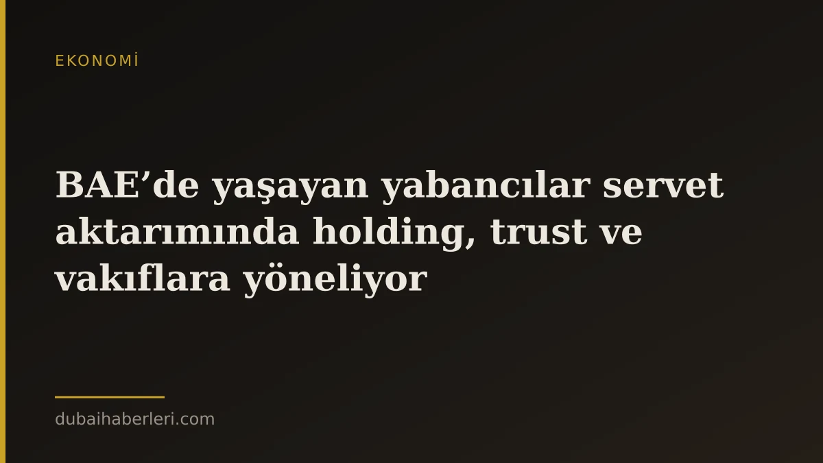 BAE’de yaşayan yabancılar servet aktarımında holding, trust ve vakıflara yöneliyor