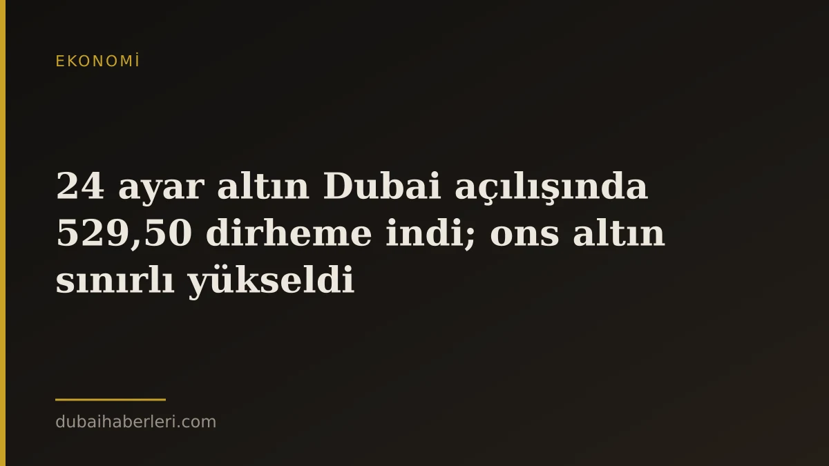 24 ayar altın Dubai açılışında 529,50 dirheme indi; ons altın sınırlı yükseldi