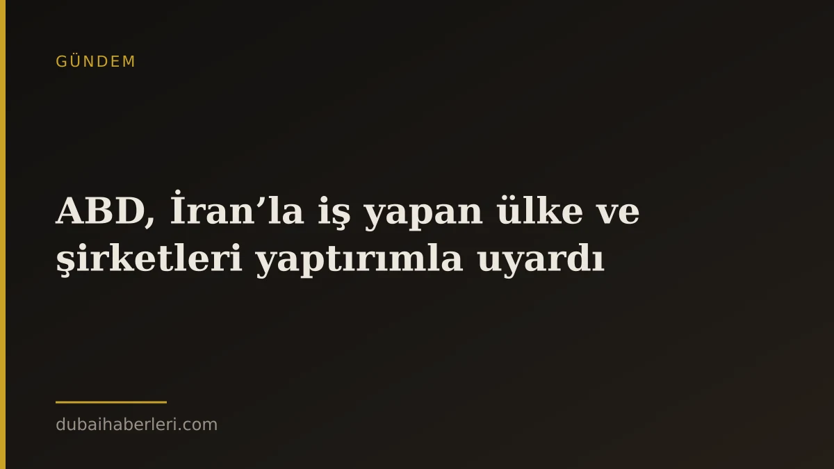 ABD, İran’la iş yapan ülke ve şirketleri yaptırımla uyardı