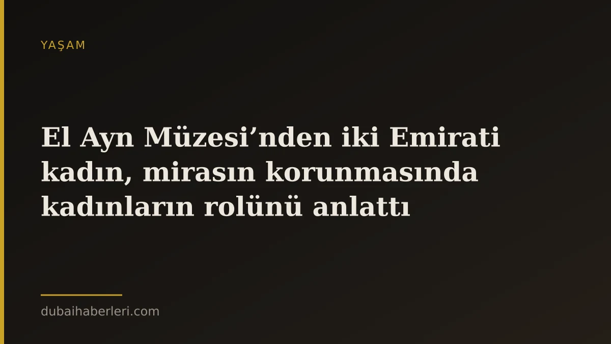 El Ayn Müzesi’nden iki Emirati kadın, mirasın korunmasında kadınların rolünü anlattı