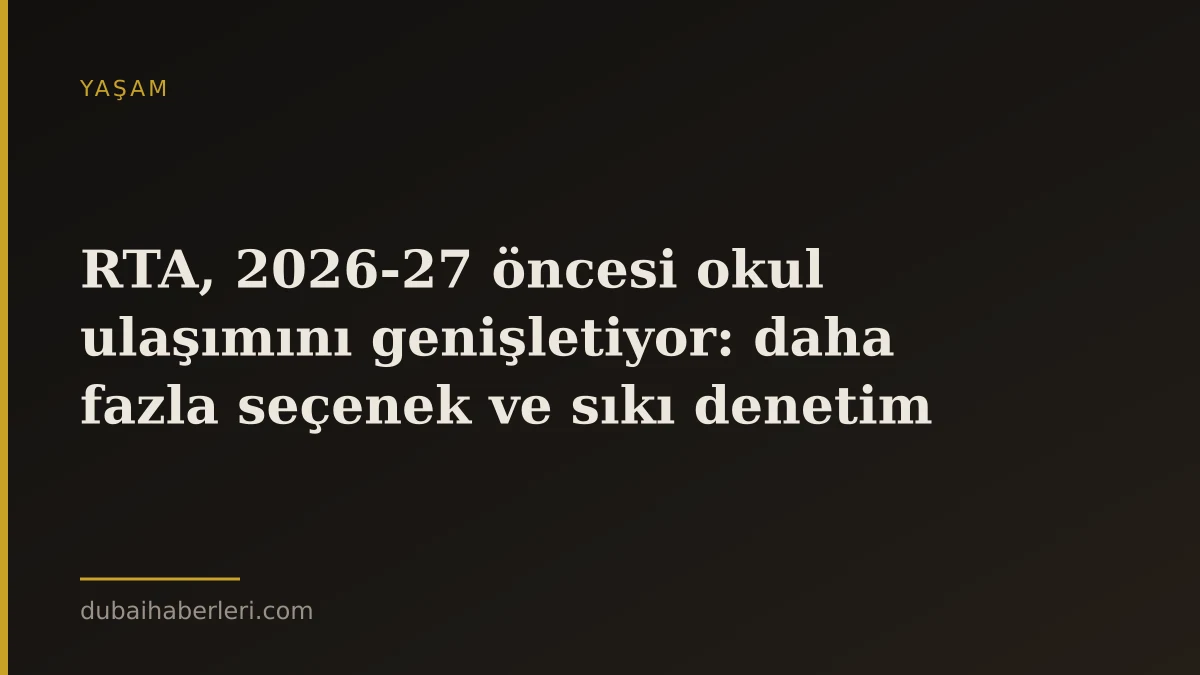 RTA, 2026-27 öncesi okul ulaşımını genişletiyor: daha fazla seçenek ve sıkı denetim