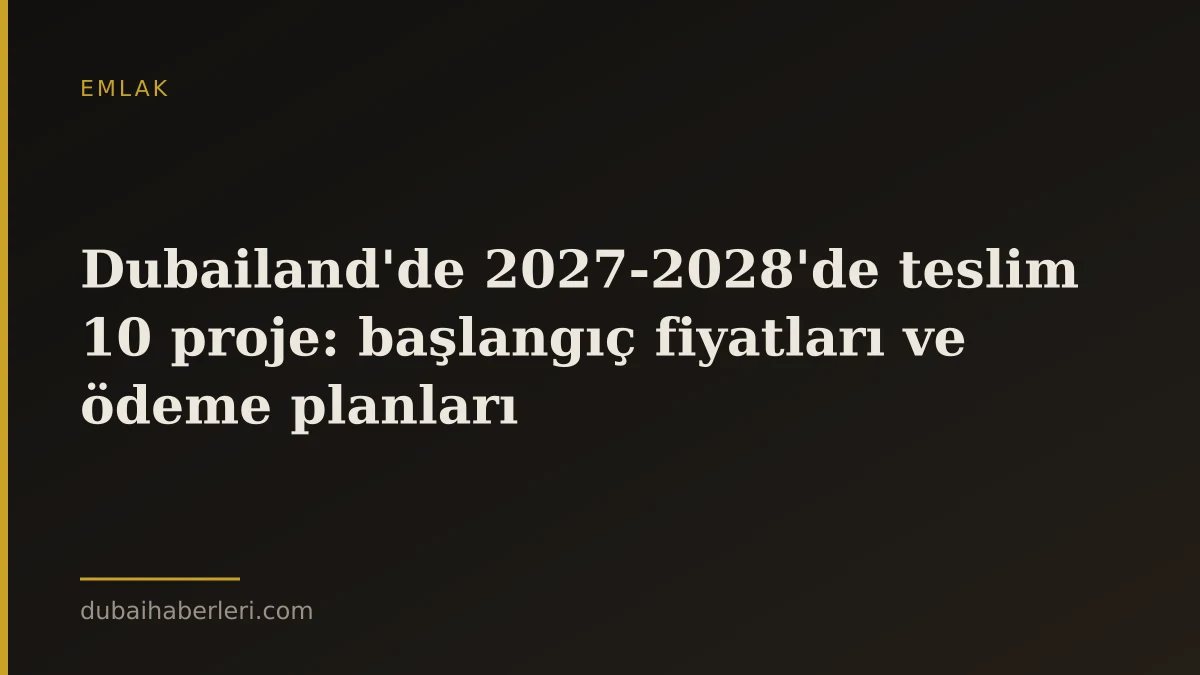 Dubailand'de 2027-2028'de teslim 10 proje: başlangıç fiyatları ve ödeme planları