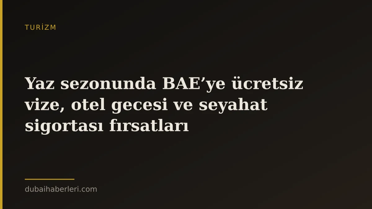 Yaz sezonunda BAE’ye ücretsiz vize, otel gecesi ve seyahat sigortası fırsatları