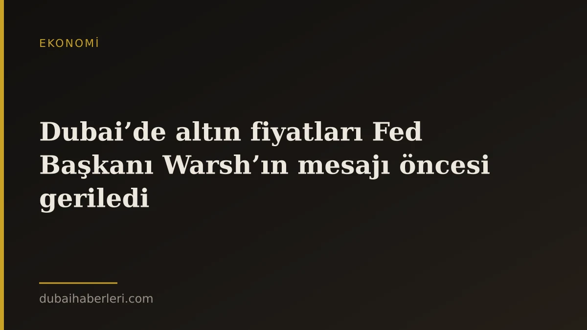 Dubai’de altın fiyatları Fed Başkanı Warsh’ın mesajı öncesi geriledi