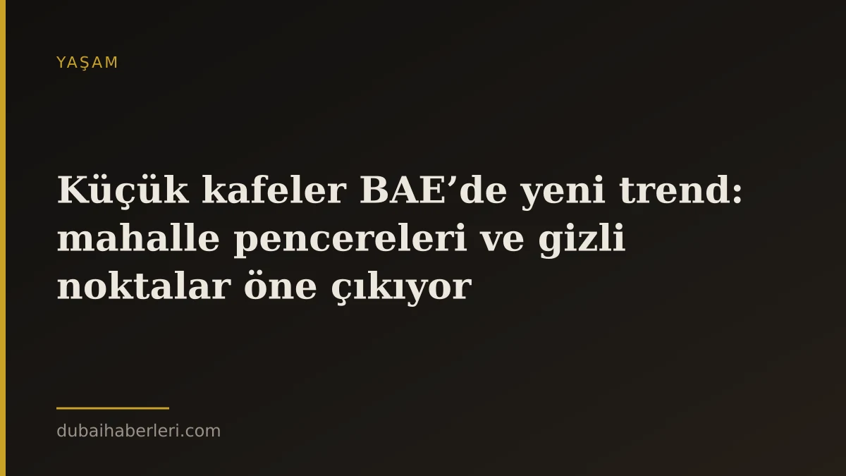 Küçük kafeler BAE’de yeni trend: mahalle pencereleri ve gizli noktalar öne çıkıyor