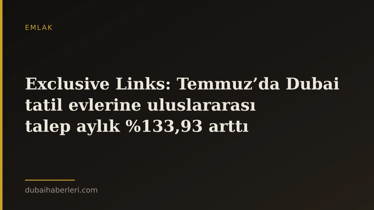 Exclusive Links: Temmuz’da Dubai tatil evlerine uluslararası talep aylık %133,93 arttı