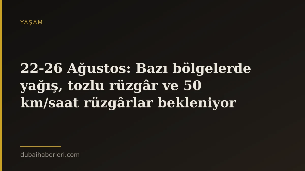 22-26 Ağustos: Bazı bölgelerde yağış, tozlu rüzgâr ve 50 km/saat rüzgârlar bekleniyor