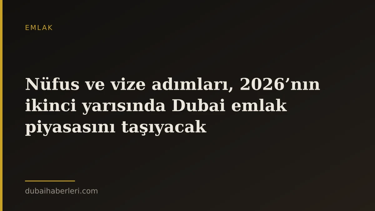Nüfus ve vize adımları, 2026’nın ikinci yarısında Dubai emlak piyasasını taşıyacak